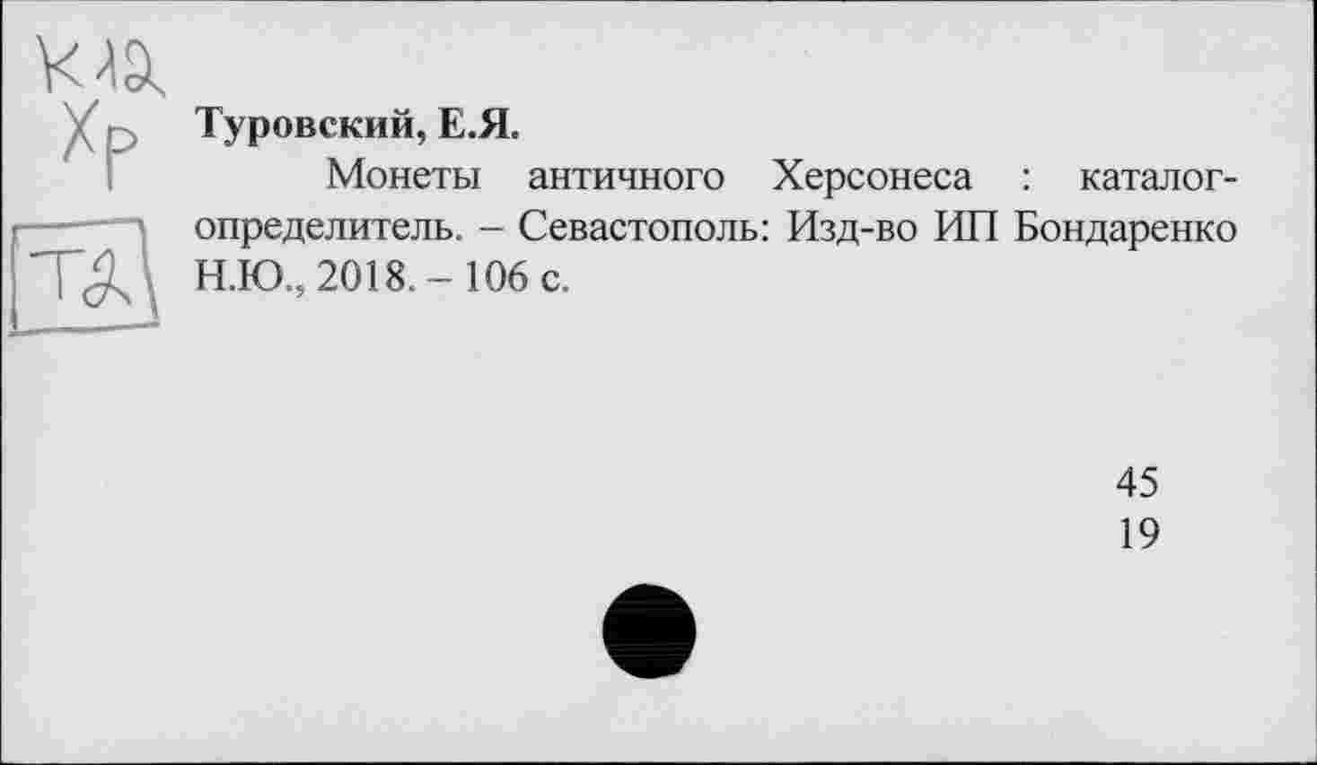 ﻿Туровский, Е.Я.
Монеты античного Херсонеса : каталог-определитель. - Севастополь: Изд-во ИП Бондаренко Н.Ю., 2018.- 106 с.
45
19